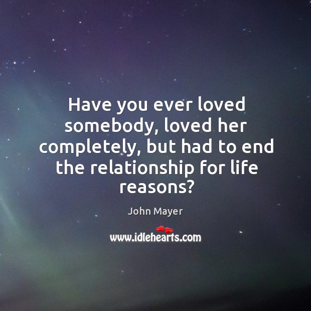 Have you ever loved somebody, loved her completely, but had to end John Mayer Picture Quote