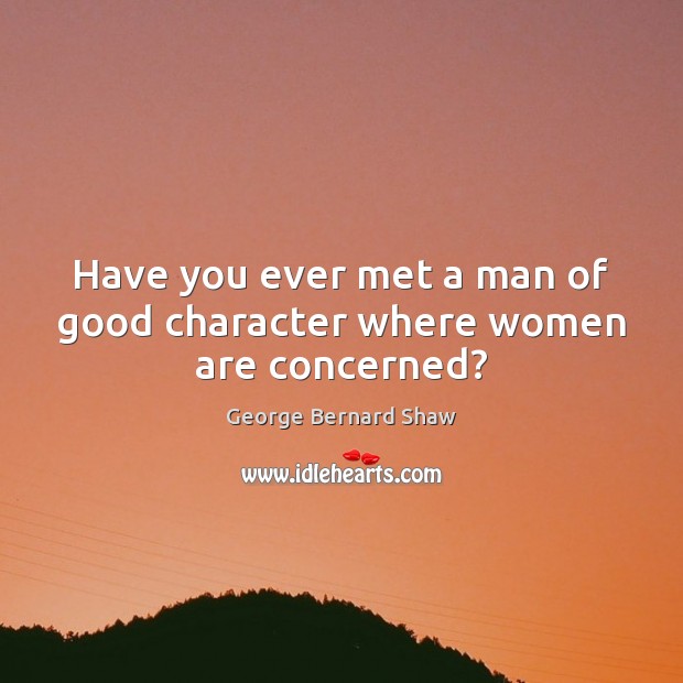 Have you ever met a man of good character where women are concerned? George Bernard Shaw Picture Quote