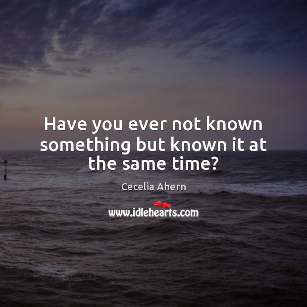 Have you ever not known something but known it at the same time? Cecelia Ahern Picture Quote