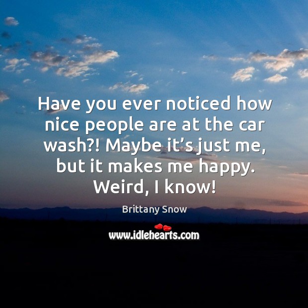 Have you ever noticed how nice people are at the car wash?! maybe it’s just me, but it makes me happy. Weird, I know! Brittany Snow Picture Quote