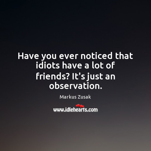 Have you ever noticed that idiots have a lot of friends? It’s just an observation. Markus Zusak Picture Quote
