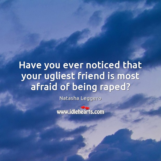 Have you ever noticed that your ugliest friend is most afraid of being raped? Image