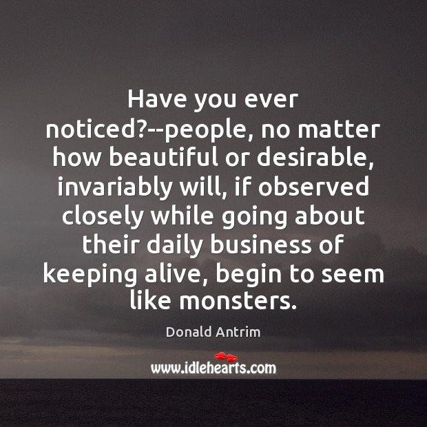 Have you ever noticed?–people, no matter how beautiful or desirable, invariably Donald Antrim Picture Quote
