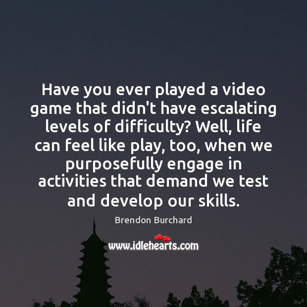 Have you ever played a video game that didn’t have escalating levels Brendon Burchard Picture Quote