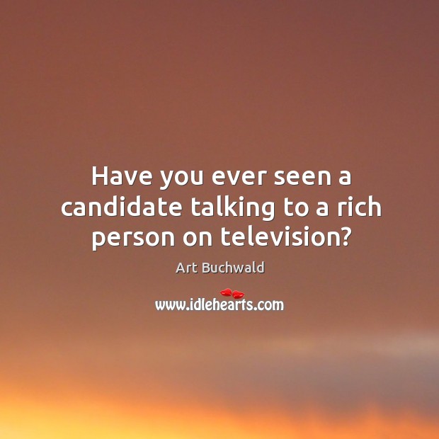Have you ever seen a candidate talking to a rich person on television? Art Buchwald Picture Quote