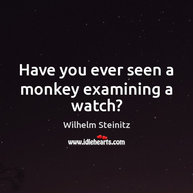 Have you ever seen a monkey examining a watch? Wilhelm Steinitz Picture Quote