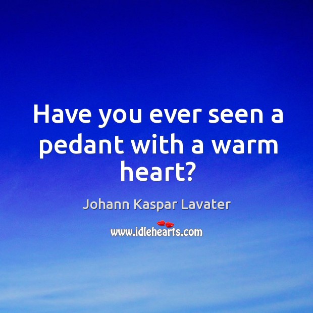 Have you ever seen a pedant with a warm heart? Johann Kaspar Lavater Picture Quote