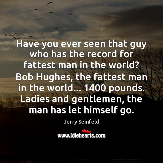 Have you ever seen that guy who has the record for fattest Jerry Seinfeld Picture Quote