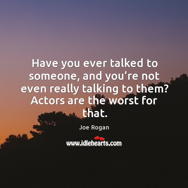 Have you ever talked to someone, and you’re not even really talking to them? actors are the worst for that. Joe Rogan Picture Quote