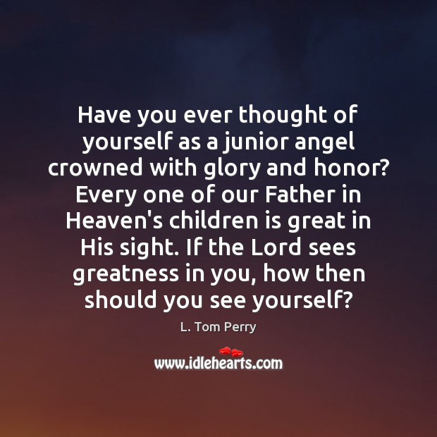 Have you ever thought of yourself as a junior angel crowned with L. Tom Perry Picture Quote