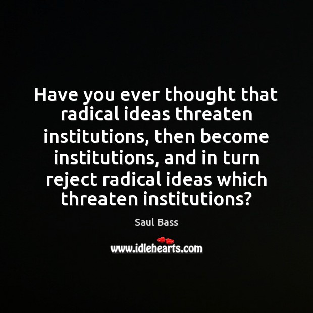 Have you ever thought that radical ideas threaten institutions, then become institutions, Saul Bass Picture Quote