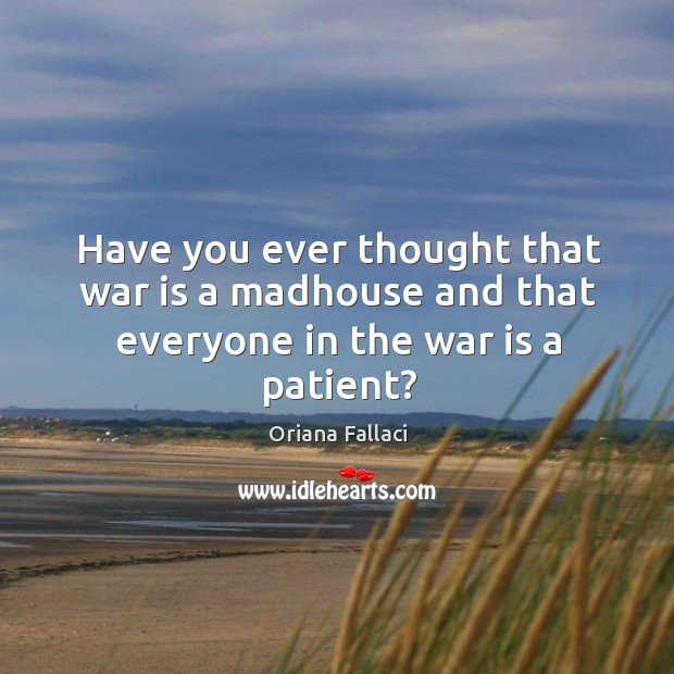 Have you ever thought that war is a madhouse and that everyone in the war is a patient? Oriana Fallaci Picture Quote