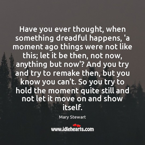 Have you ever thought, when something dreadful happens, ‘a moment ago things Mary Stewart Picture Quote
