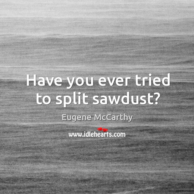 Have you ever tried to split sawdust? Eugene McCarthy Picture Quote