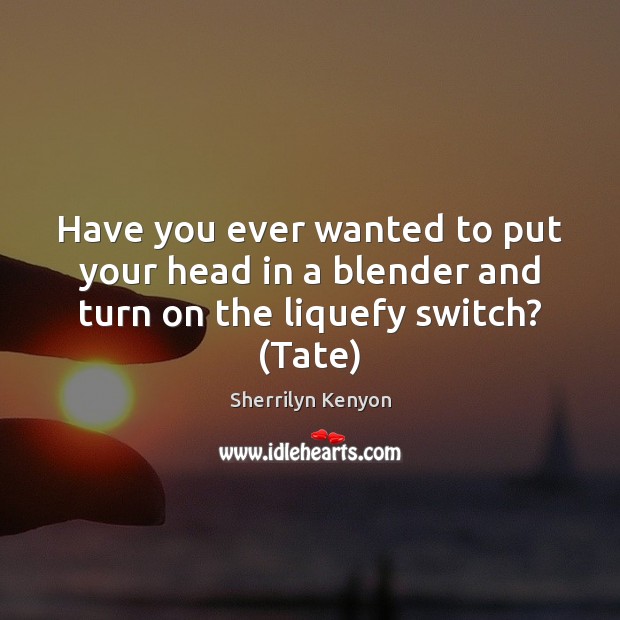 Have you ever wanted to put your head in a blender and turn on the liquefy switch? (Tate) Sherrilyn Kenyon Picture Quote