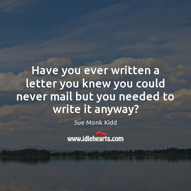 Have you ever written a letter you knew you could never mail Sue Monk Kidd Picture Quote