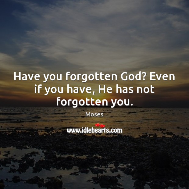 Have you forgotten God? Even if you have, He has not forgotten you. Moses Picture Quote