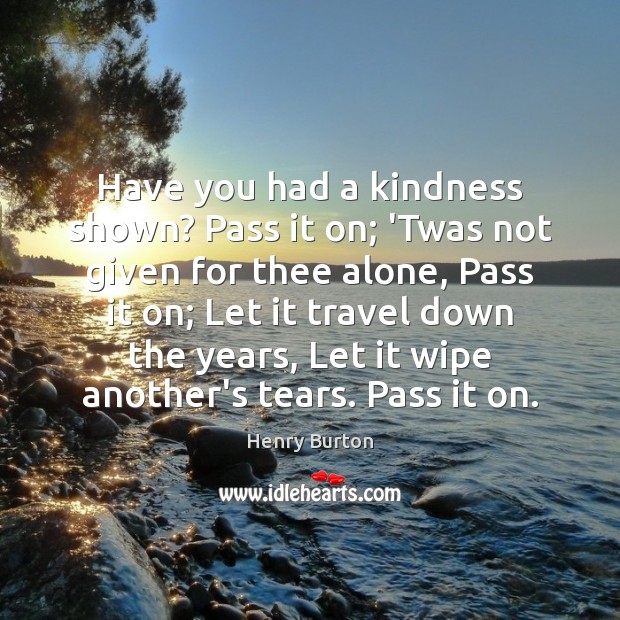 Have you had a kindness shown? Pass it on; ‘Twas not given Henry Burton Picture Quote