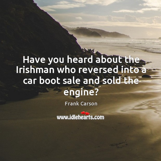 Have you heard about the irishman who reversed into a car boot sale and sold the engine? Frank Carson Picture Quote