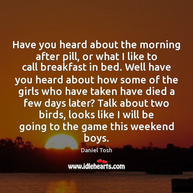 Have you heard about the morning after pill, or what I like Daniel Tosh Picture Quote