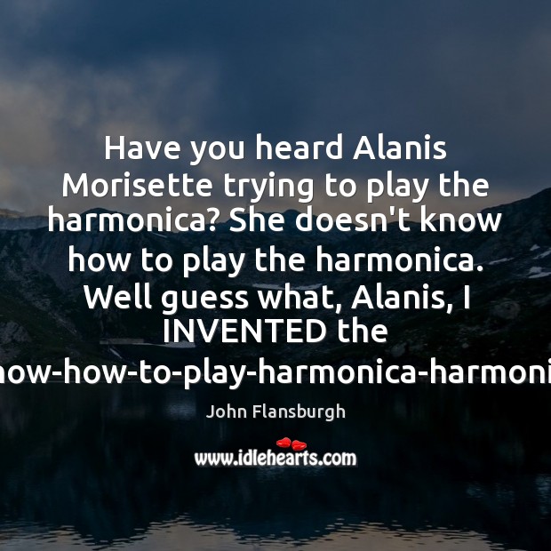 Have you heard Alanis Morisette trying to play the harmonica? She doesn’t John Flansburgh Picture Quote