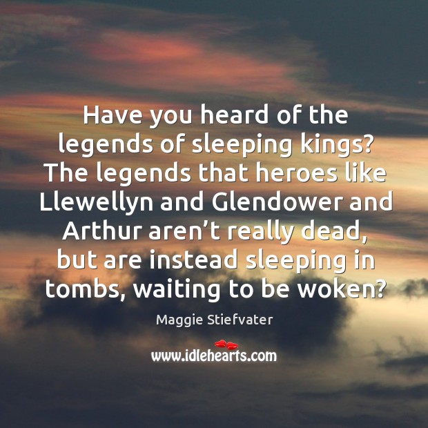 Have you heard of the legends of sleeping kings? The legends that Maggie Stiefvater Picture Quote