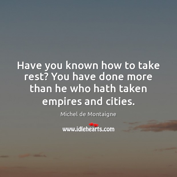 Have you known how to take rest? You have done more than Michel de Montaigne Picture Quote