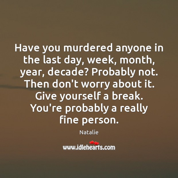 Have you murdered anyone in the last day, week, month, year, decade? Image