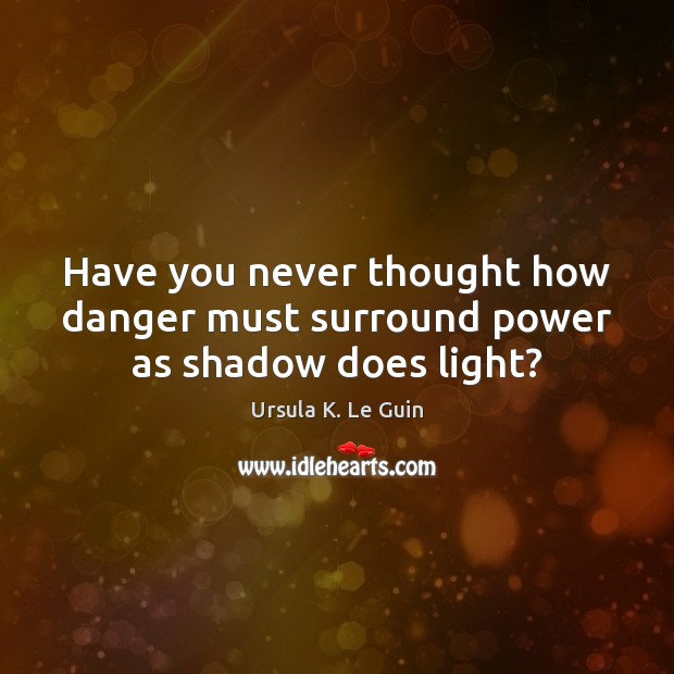 Have you never thought how danger must surround power as shadow does light? Ursula K. Le Guin Picture Quote