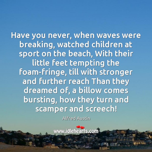Have you never, when waves were breaking, watched children at sport on Alfred Austin Picture Quote