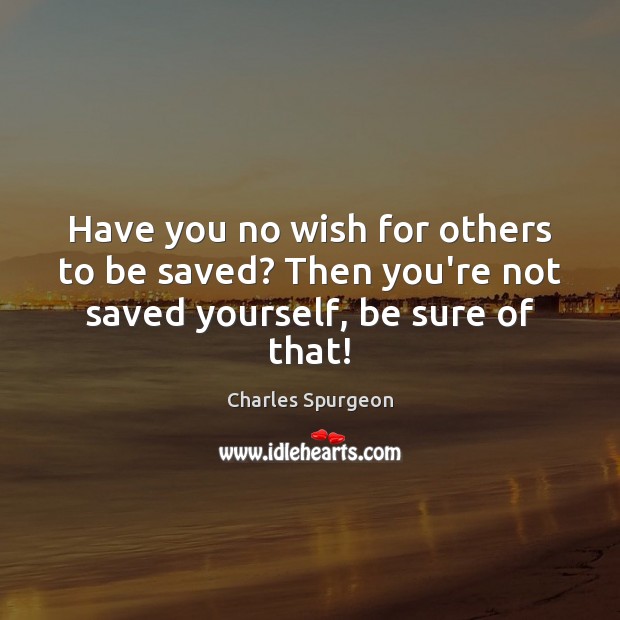 Have you no wish for others to be saved? Then you’re not saved yourself, be sure of that! Charles Spurgeon Picture Quote