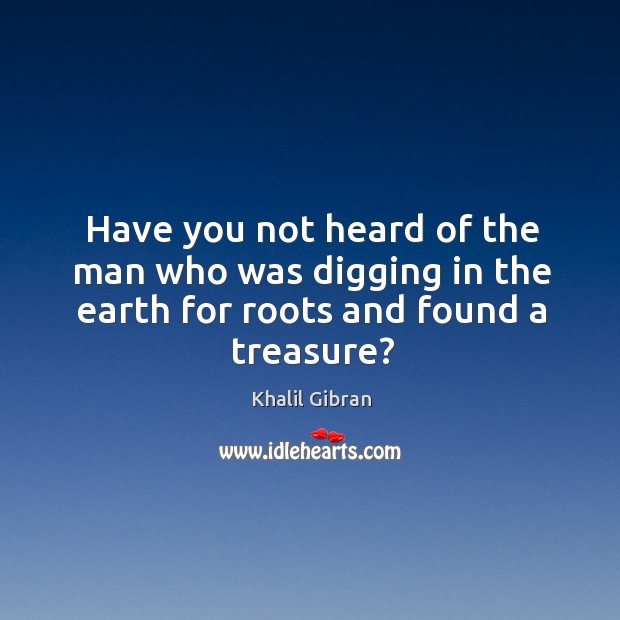 Have you not heard of the man who was digging in the earth for roots and found a treasure? Image