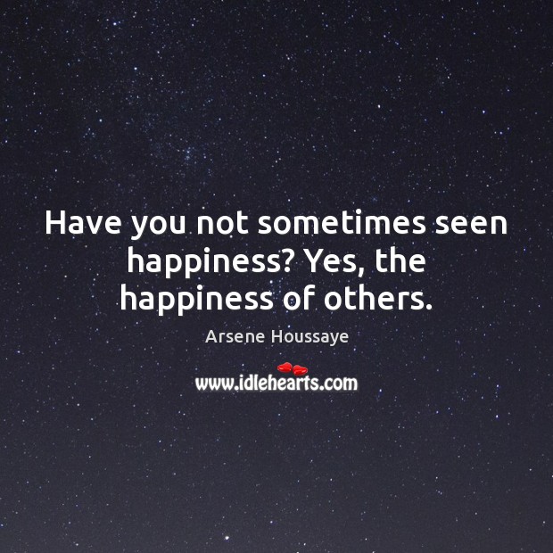 Have you not sometimes seen happiness? Yes, the happiness of others. Image