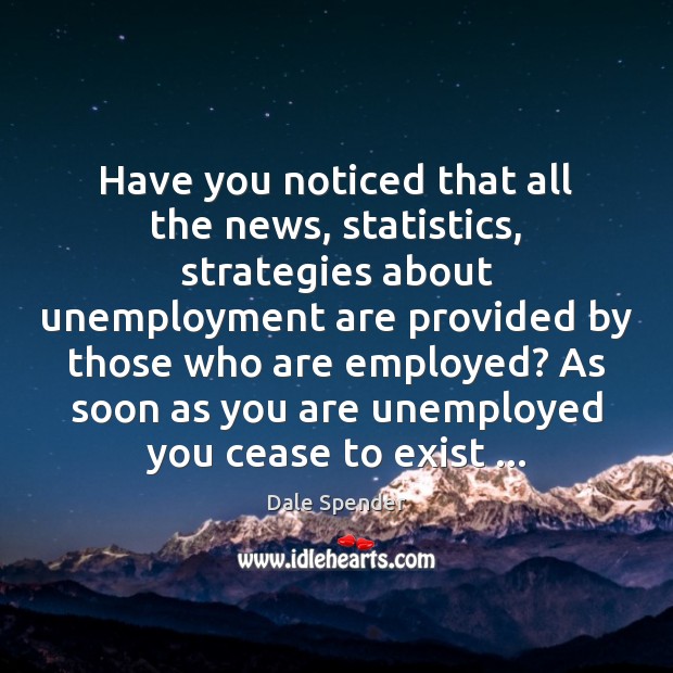 Have you noticed that all the news, statistics, strategies about unemployment are Dale Spender Picture Quote