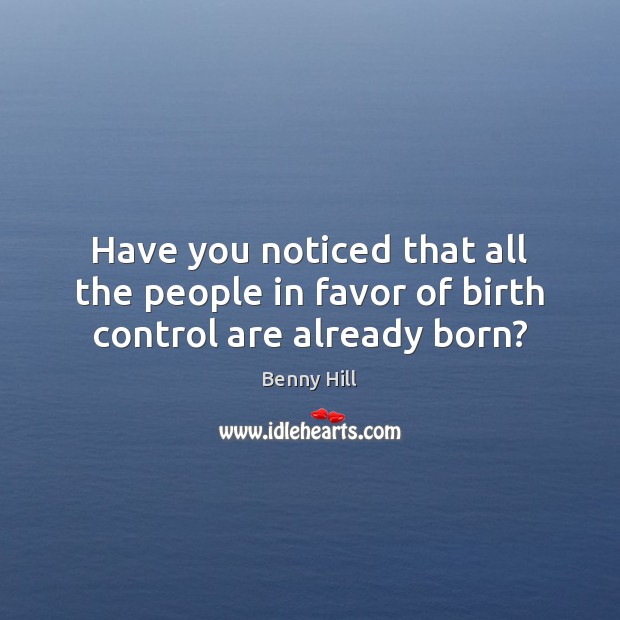 Have you noticed that all the people in favor of birth control are already born? Benny Hill Picture Quote