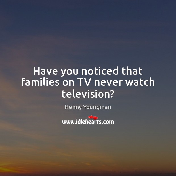 Have you noticed that families on TV never watch television? Henny Youngman Picture Quote