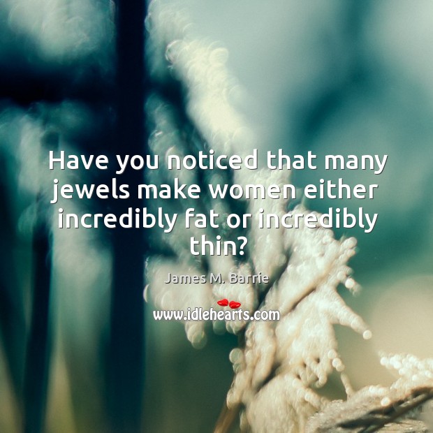 Have you noticed that many jewels make women either incredibly fat or incredibly thin? James M. Barrie Picture Quote