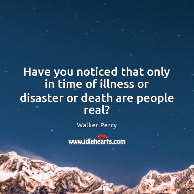 Have you noticed that only in time of illness or disaster or death are people real? Walker Percy Picture Quote