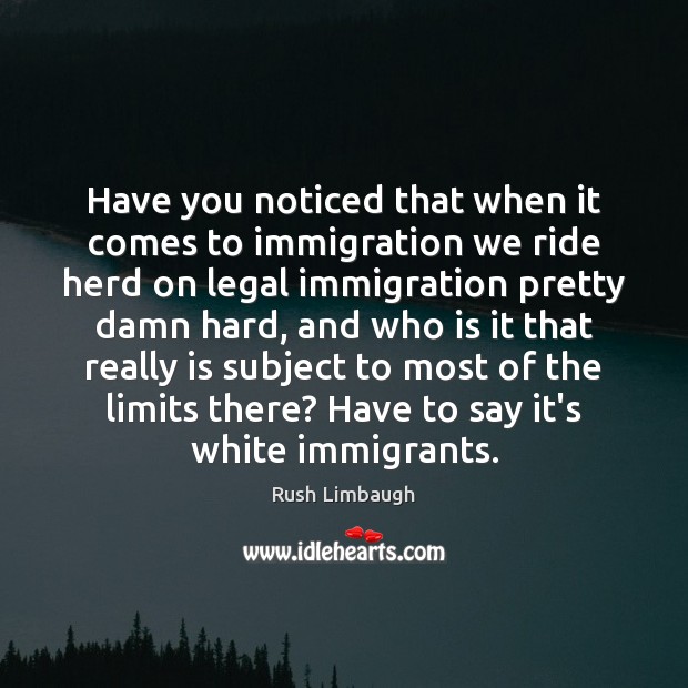 Have you noticed that when it comes to immigration we ride herd Rush Limbaugh Picture Quote