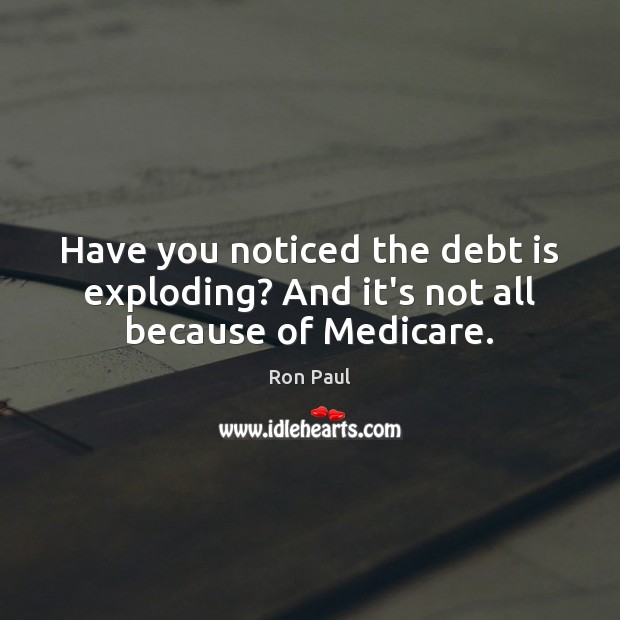 Have you noticed the debt is exploding? And it’s not all because of Medicare. Debt Quotes Image