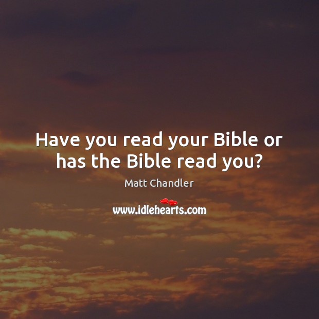 Have you read your Bible or has the Bible read you? Matt Chandler Picture Quote