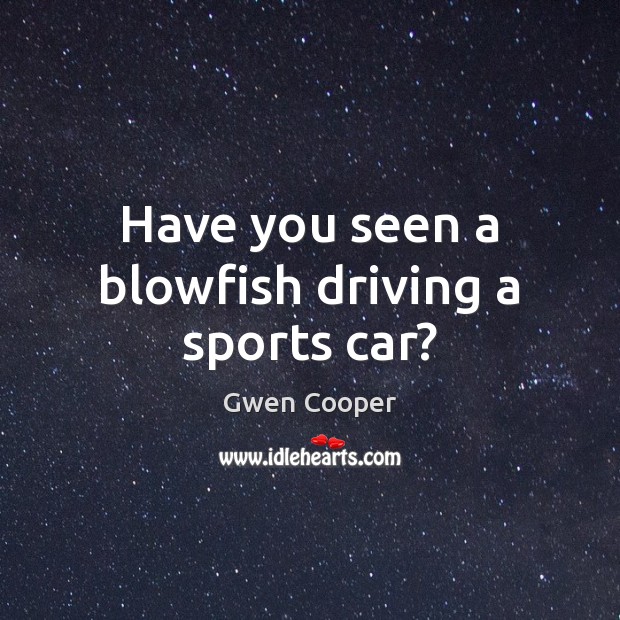 Have you seen a blowfish driving a sports car? Gwen Cooper Picture Quote