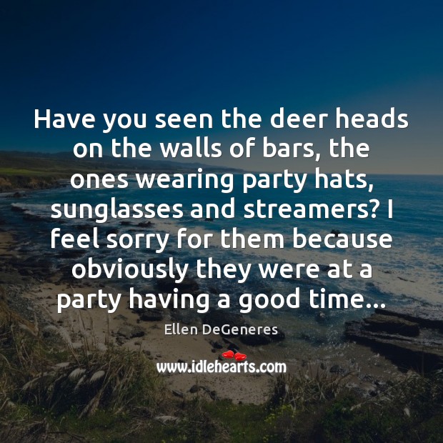 Have you seen the deer heads on the walls of bars, the Ellen DeGeneres Picture Quote