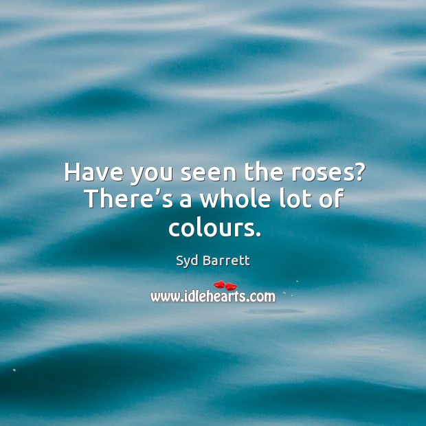 Have you seen the roses? there’s a whole lot of colours. Syd Barrett Picture Quote
