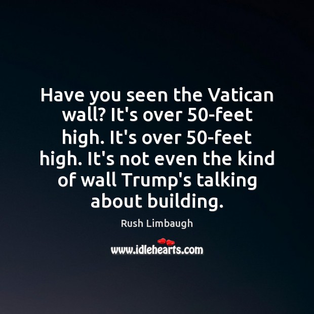 Have you seen the Vatican wall? It’s over 50-feet high. It’s over 50 Rush Limbaugh Picture Quote