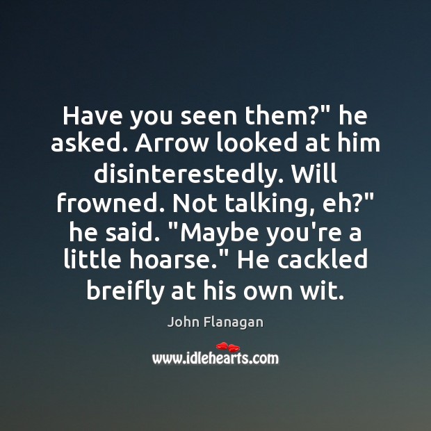 Have you seen them?” he asked. Arrow looked at him disinterestedly. Will John Flanagan Picture Quote