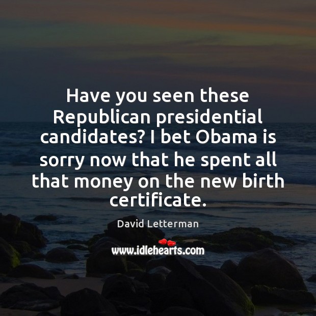 Have you seen these Republican presidential candidates? I bet Obama is sorry David Letterman Picture Quote
