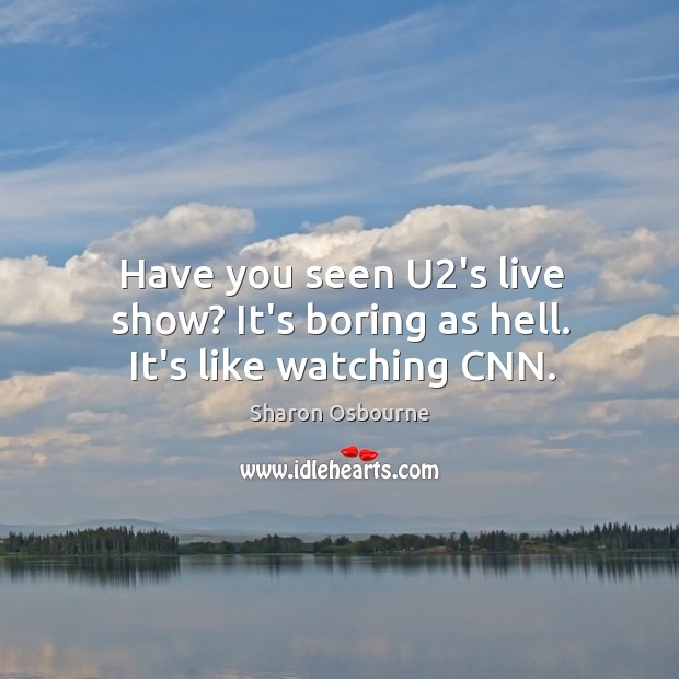 Have you seen U2’s live show? It’s boring as hell. It’s like watching CNN. Sharon Osbourne Picture Quote