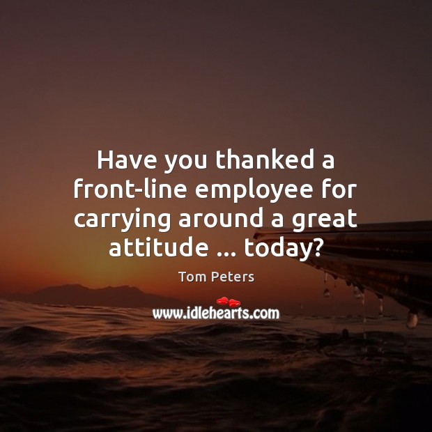Have you thanked a front-line employee for carrying around a great attitude … today? Image