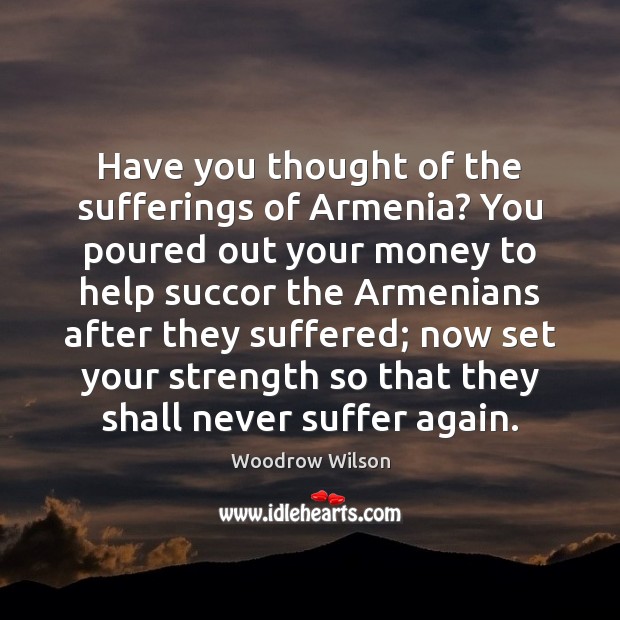 Have you thought of the sufferings of Armenia? You poured out your Woodrow Wilson Picture Quote